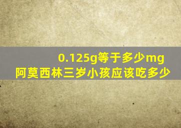 0.125g等于多少mg阿莫西林三岁小孩应该吃多少