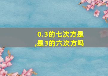 0.3的七次方是,是3的六次方吗