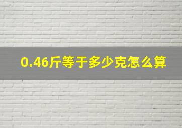 0.46斤等于多少克怎么算