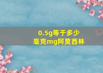 0.5g等于多少毫克mg阿莫西林