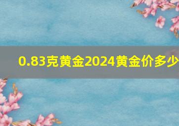 0.83克黄金2024黄金价多少