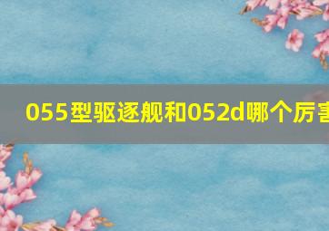 055型驱逐舰和052d哪个厉害