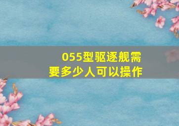 055型驱逐舰需要多少人可以操作