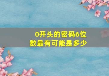 0开头的密码6位数最有可能是多少