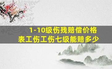 1-10级伤残赔偿价格表工伤工伤七级能赔多少