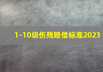 1-10级伤残赔偿标准2023