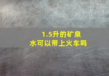 1.5升的矿泉水可以带上火车吗