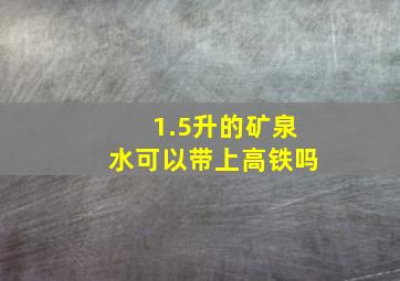 1.5升的矿泉水可以带上高铁吗