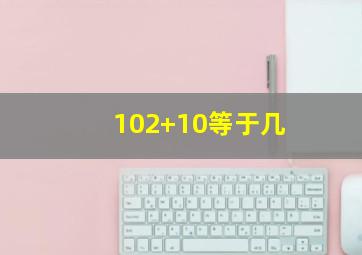 102+10等于几