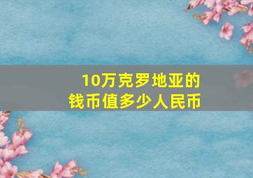 10万克罗地亚的钱币值多少人民币