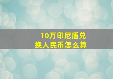 10万印尼盾兑换人民币怎么算