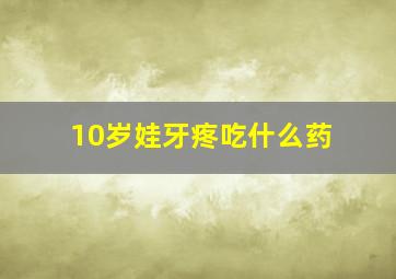 10岁娃牙疼吃什么药