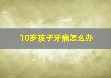 10岁孩子牙痛怎么办