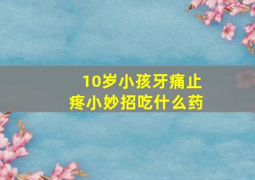 10岁小孩牙痛止疼小妙招吃什么药