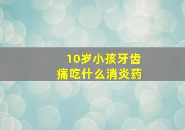 10岁小孩牙齿痛吃什么消炎药