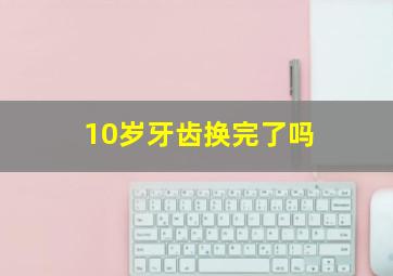 10岁牙齿换完了吗