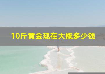 10斤黄金现在大概多少钱