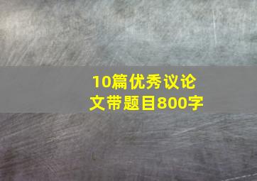 10篇优秀议论文带题目800字