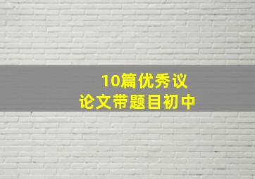 10篇优秀议论文带题目初中