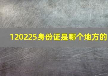 120225身份证是哪个地方的