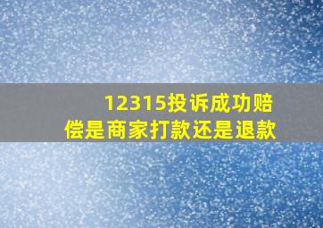 12315投诉成功赔偿是商家打款还是退款