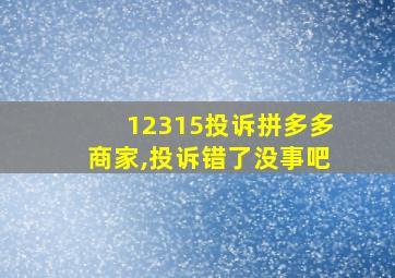 12315投诉拼多多商家,投诉错了没事吧