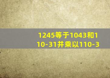 1245等于1043和110-31并乘以110-3