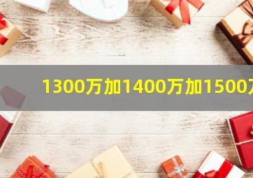 1300万加1400万加1500万