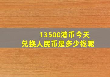 13500港币今天兑换人民币是多少钱呢