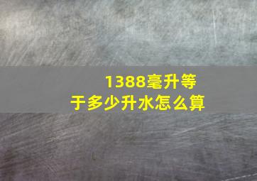 1388毫升等于多少升水怎么算