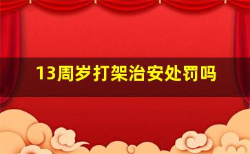 13周岁打架治安处罚吗