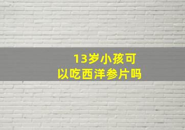 13岁小孩可以吃西洋参片吗