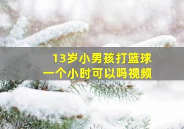 13岁小男孩打篮球一个小时可以吗视频