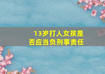 13岁打人女孩是否应当负刑事责任