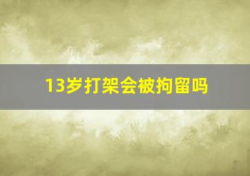 13岁打架会被拘留吗