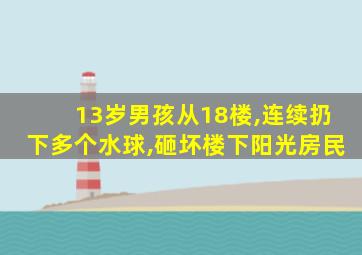 13岁男孩从18楼,连续扔下多个水球,砸坏楼下阳光房民