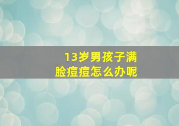 13岁男孩子满脸痘痘怎么办呢