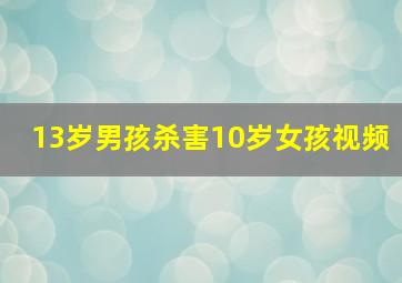 13岁男孩杀害10岁女孩视频