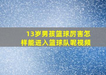 13岁男孩篮球厉害怎样能进入篮球队呢视频