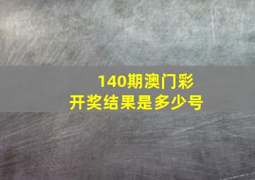 140期澳门彩开奖结果是多少号