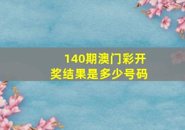 140期澳门彩开奖结果是多少号码