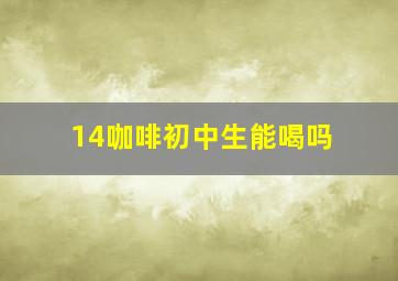 14咖啡初中生能喝吗