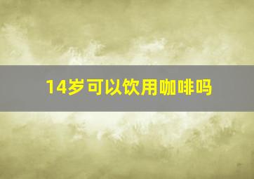 14岁可以饮用咖啡吗