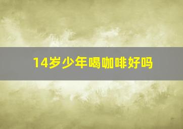 14岁少年喝咖啡好吗