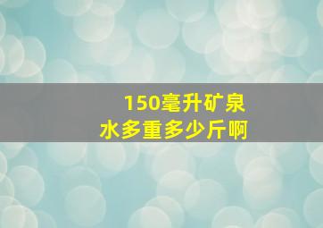 150毫升矿泉水多重多少斤啊