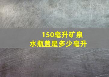 150毫升矿泉水瓶盖是多少毫升