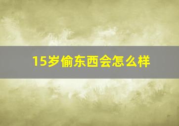 15岁偷东西会怎么样