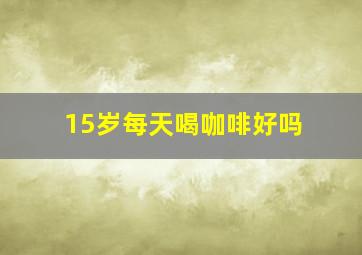 15岁每天喝咖啡好吗