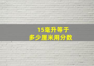 15毫升等于多少厘米用分数