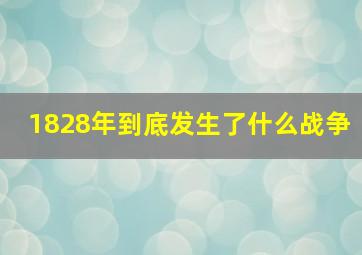 1828年到底发生了什么战争